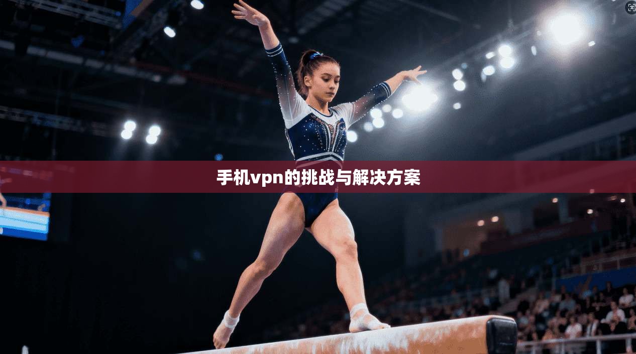 手机vpn的挑战与解决方案