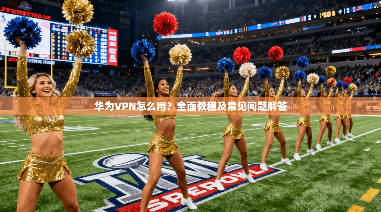 华为VPN怎么用？全面教程及常见问题解答