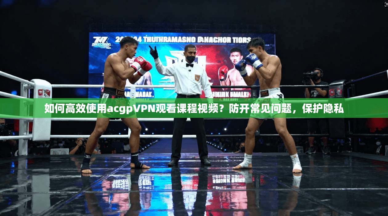 如何高效使用acgpVPN观看课程视频？防开常见问题，保护隐私