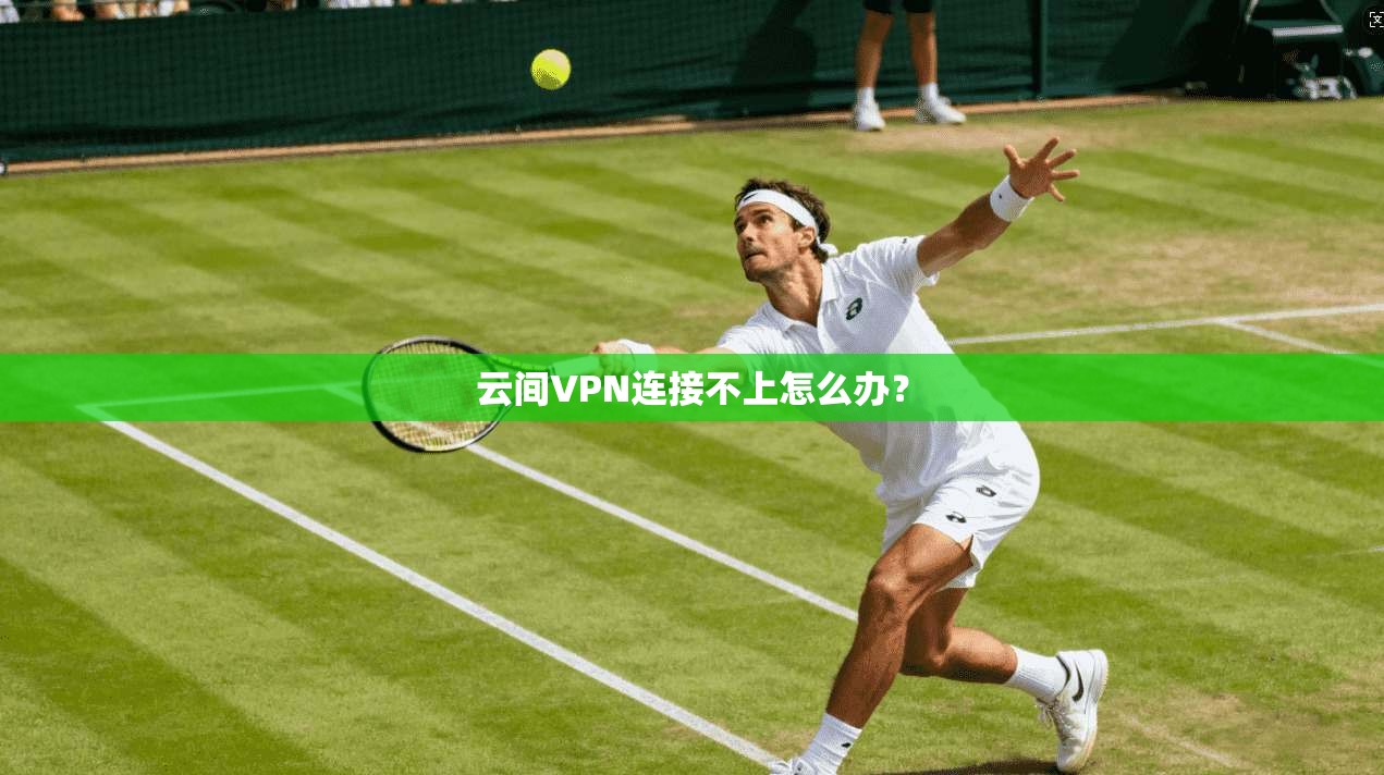 云间VPN连接不上怎么办?