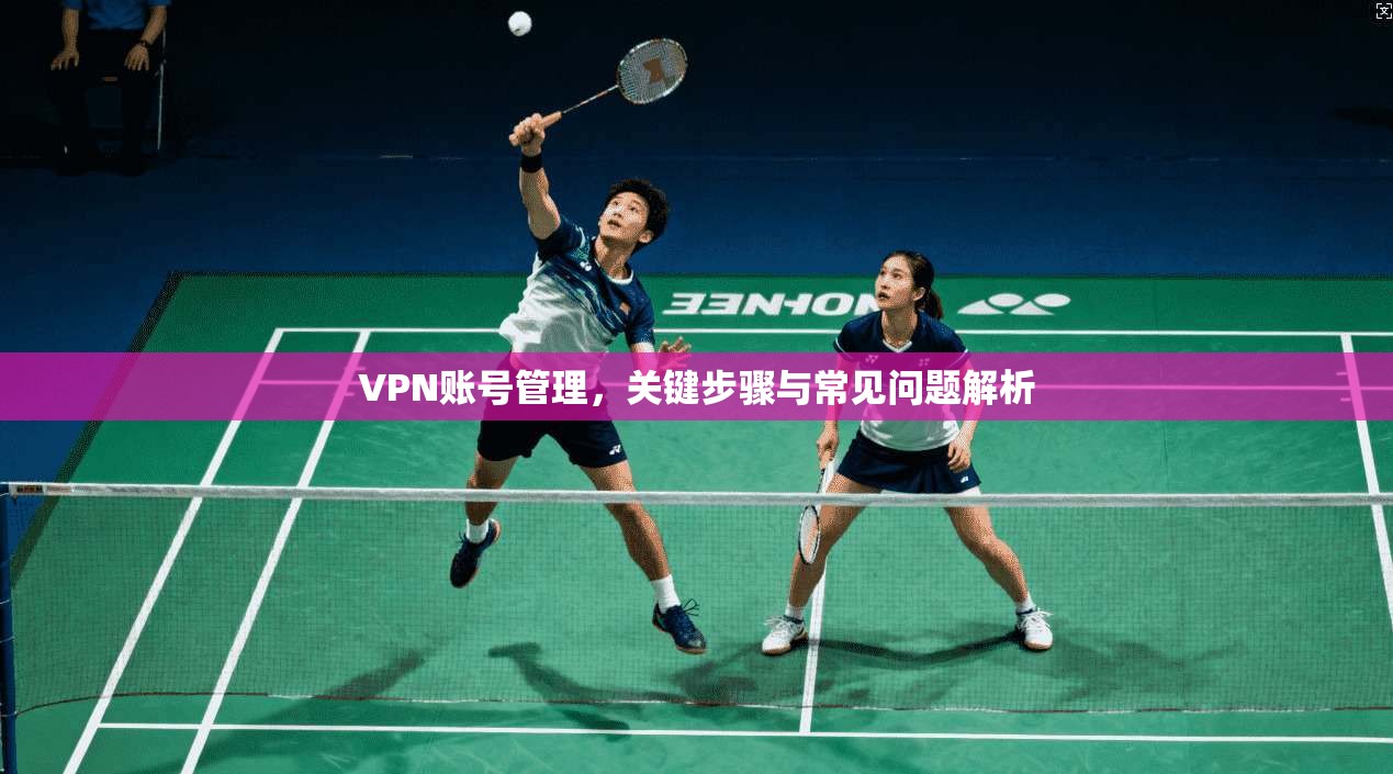 VPN账号管理，关键步骤与常见问题解析