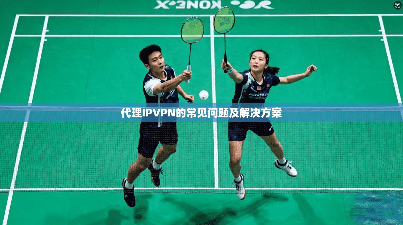 代理IPVPN的常见问题及解决方案 第1张 代理IPVPN的常见问题及解决方案 第1张