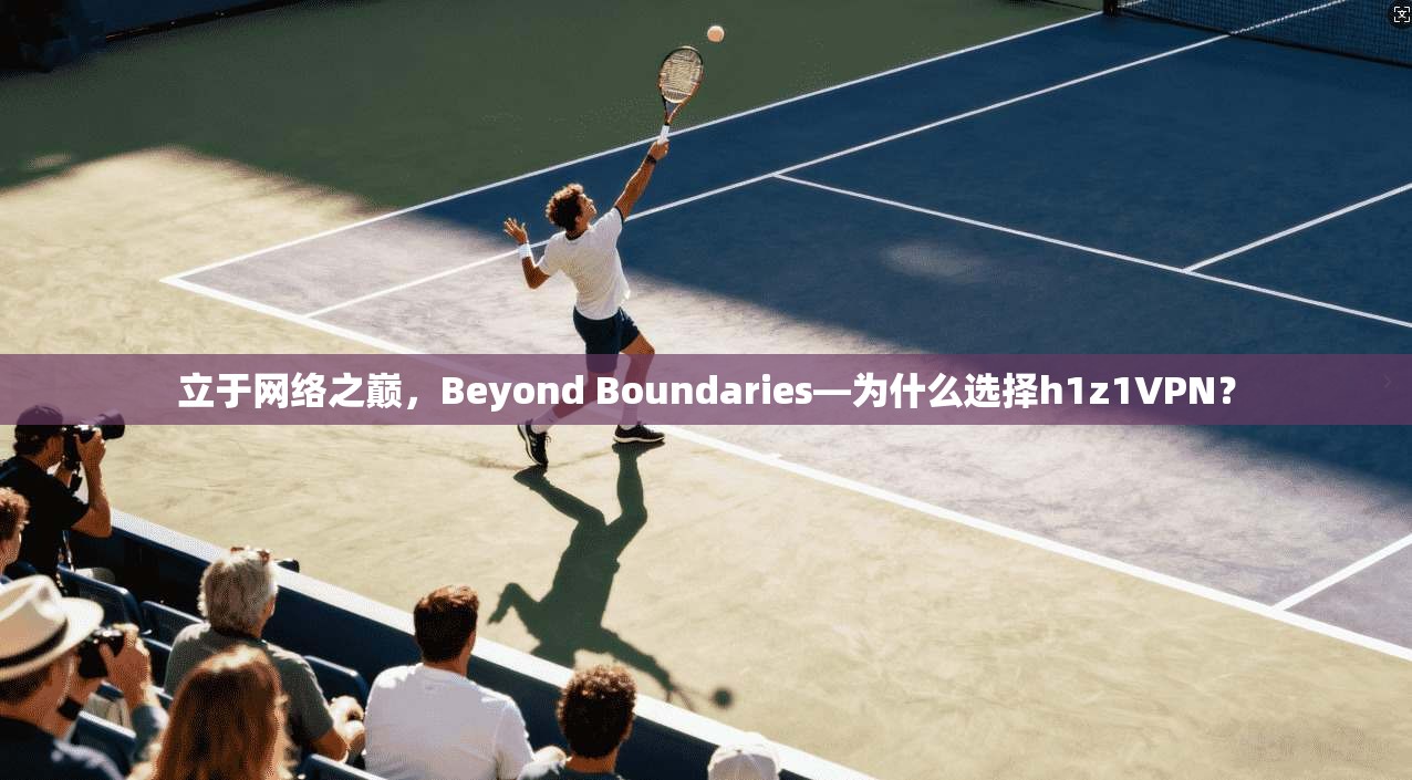 立于网络之巅，Beyond Boundaries—为什么选择h1z1VPN？