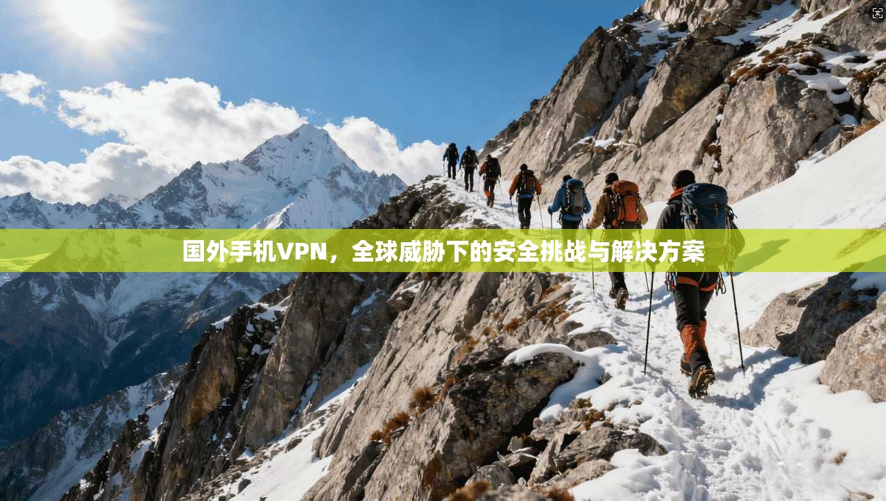 国外手机VPN，全球威胁下的安全挑战与解决方案  第1张