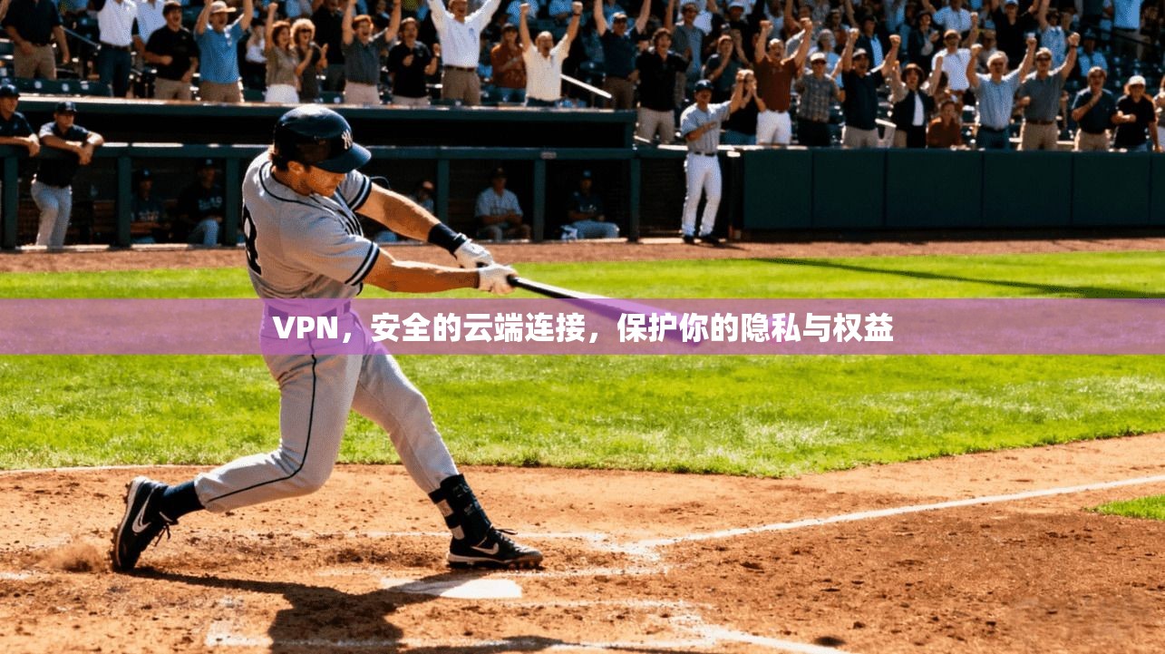 VPN，安全的云端连接，保护你的隐私与权益