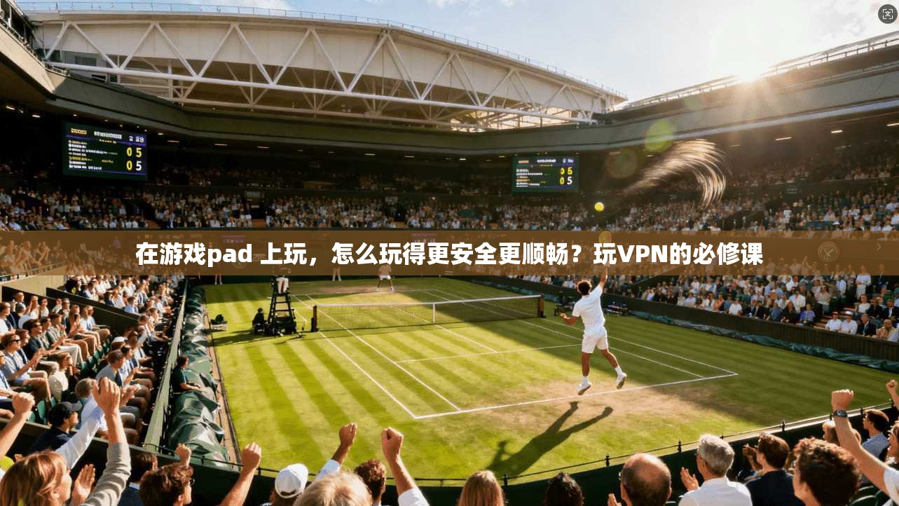 在游戏pad 上玩,怎么玩得更安全更顺畅?玩VPN的必修课