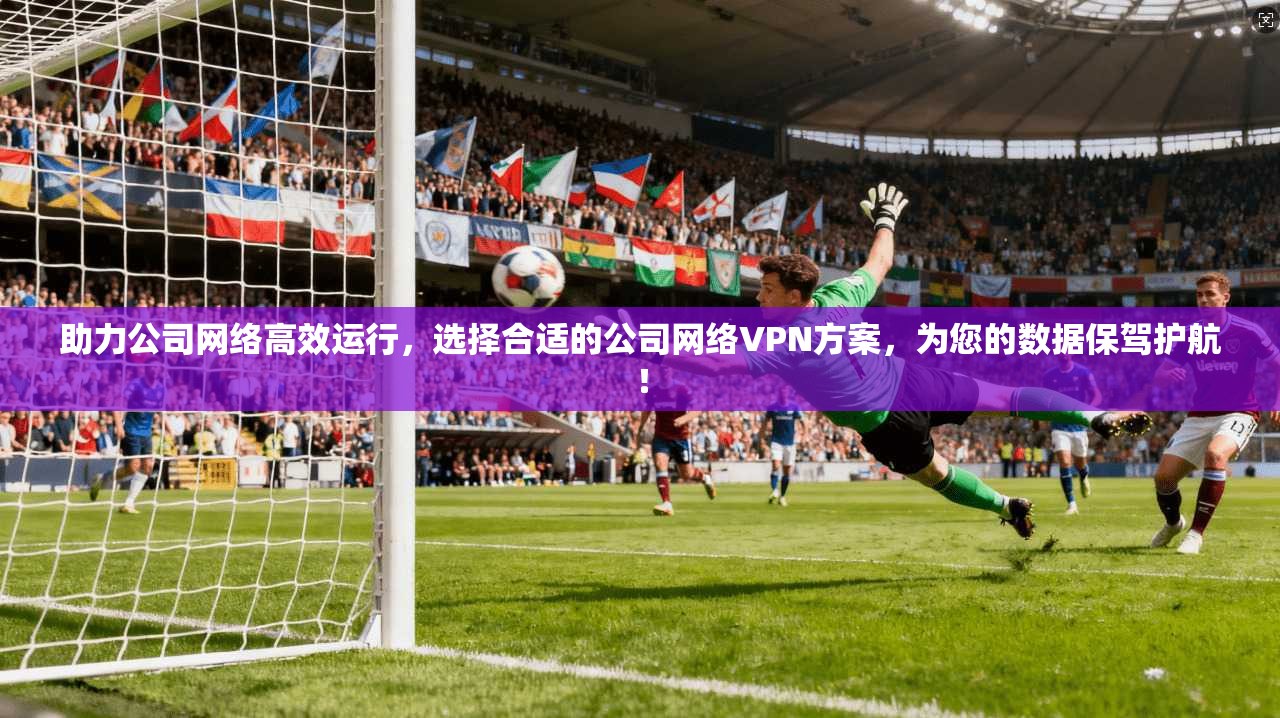 助力公司网络高效运行，选择合适的公司网络VPN方案，为您的数据保驾护航！  第1张