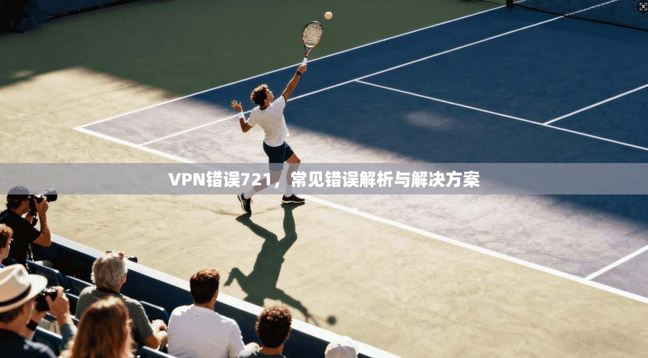 VPN错误721,常见错误解析与解决方案