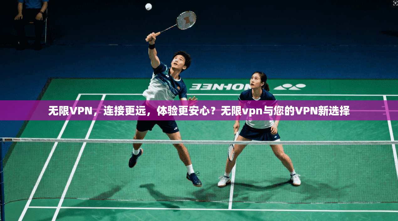 无限VPN，连接更远，体验更安心？无限vpn与您的VPN新选择  第1张