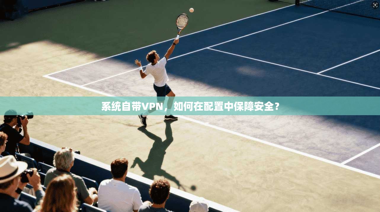 系统自带VPN,如何在配置中保障安全?
