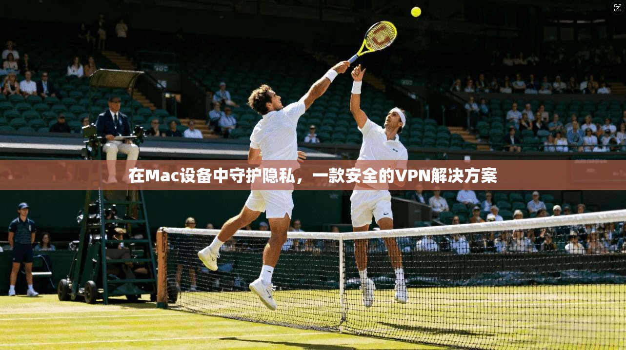 在Mac设备中守护隐私,一款安全的VPN解决方案 第1张 在Mac设备中守护隐私,一款安全的VPN解决方案 第1张