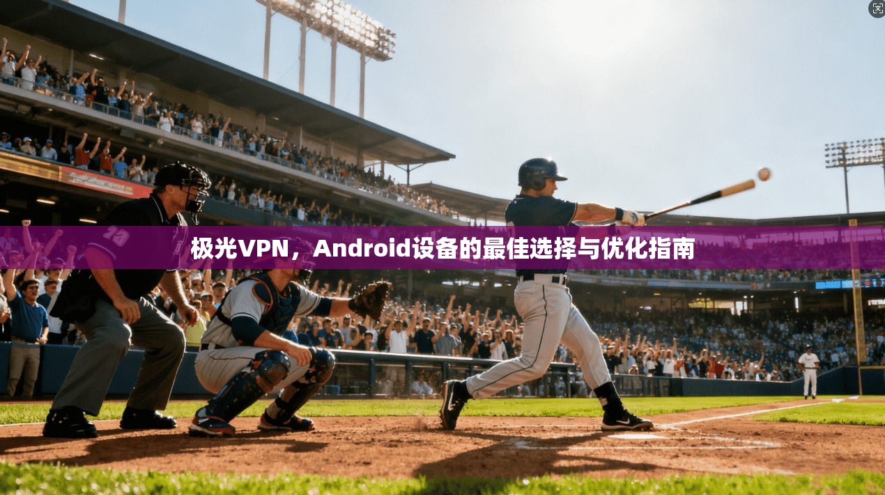 极光VPN,Android设备的最佳选择与优化指南