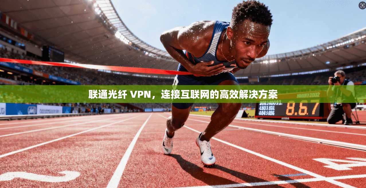 联通光纤 VPN，连接互联网的高效解决方案