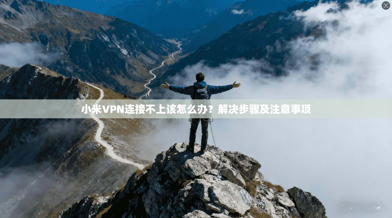小米VPN连接不上该怎么办？解决步骤及注意事项