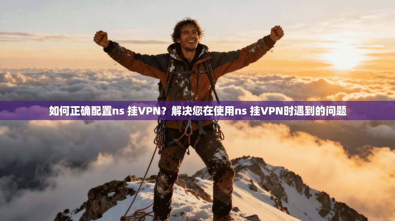 如何正确配置ns 挂VPN？解决您在使用ns 挂VPN时遇到的问题