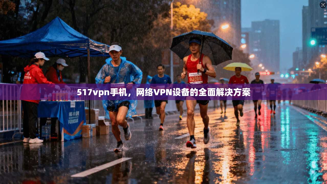 517vpn手机，网络VPN设备的全面解决方案