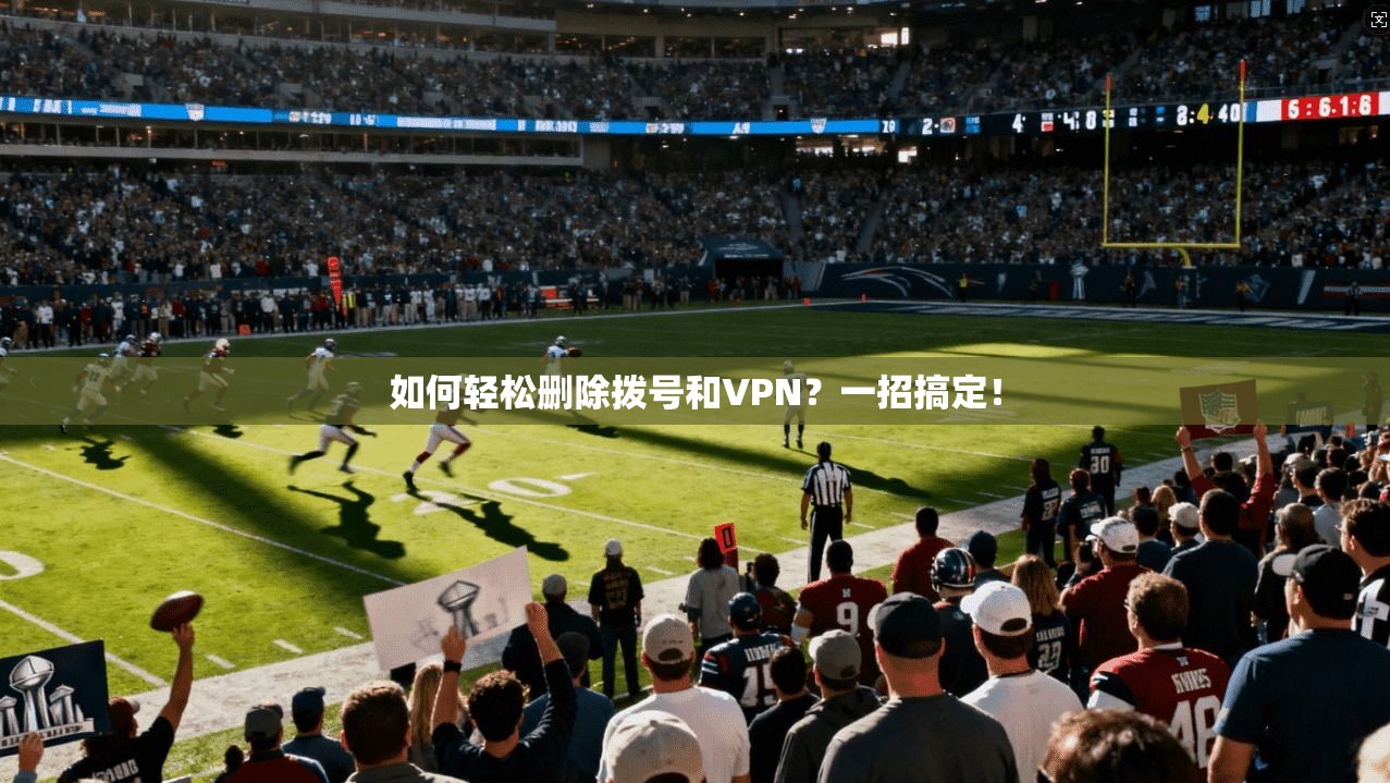 如何轻松删除拨号和VPN？一招搞定！  第1张