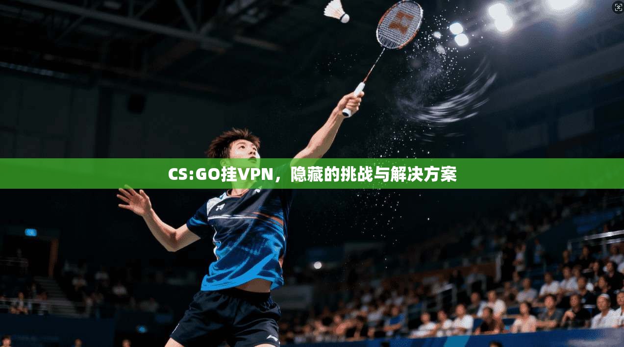 CS:GO挂VPN，隐藏的挑战与解决方案