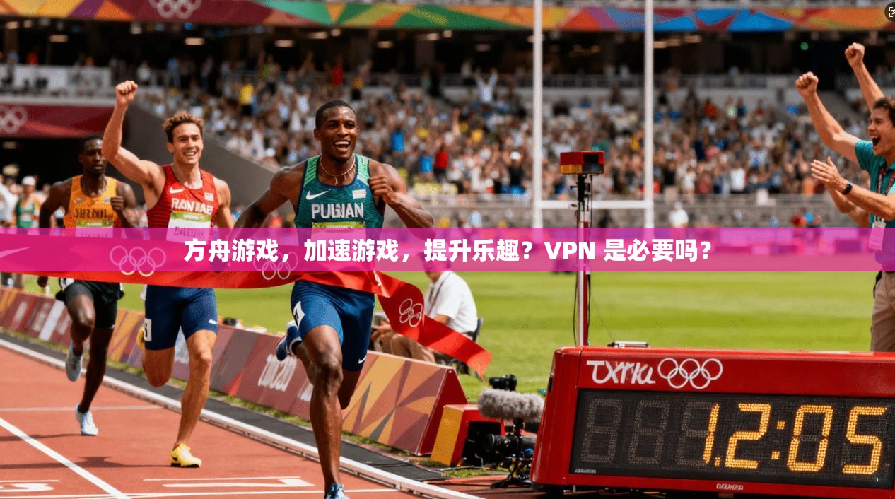 方舟游戏，加速游戏，提升乐趣？VPN 是必要吗？