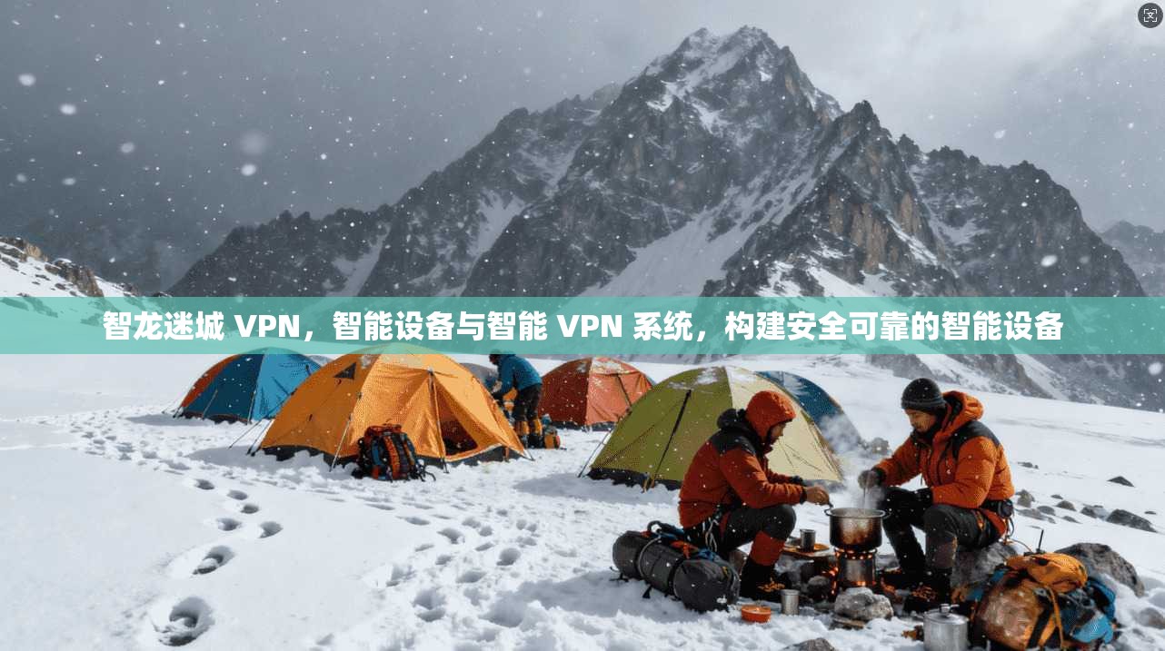 智龙迷城 VPN，智能设备与智能 VPN 系统，构建安全可靠的智能设备  第1张