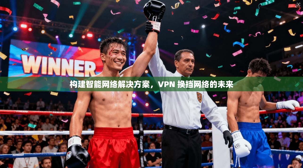 构建智能网络解决方案，VPN 换挡网络的未来  第1张
