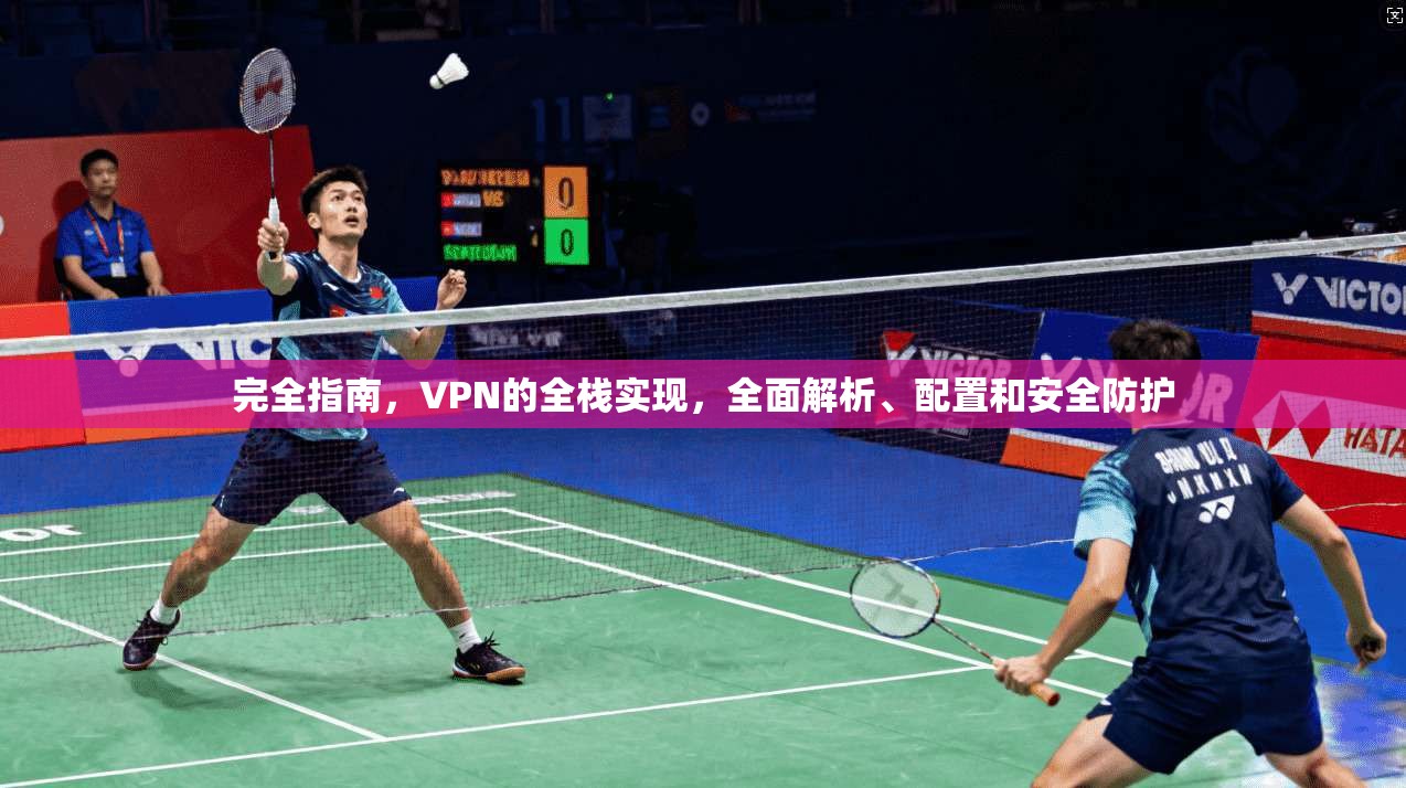 完全指南，VPN的全栈实现，全面解析、配置和安全防护