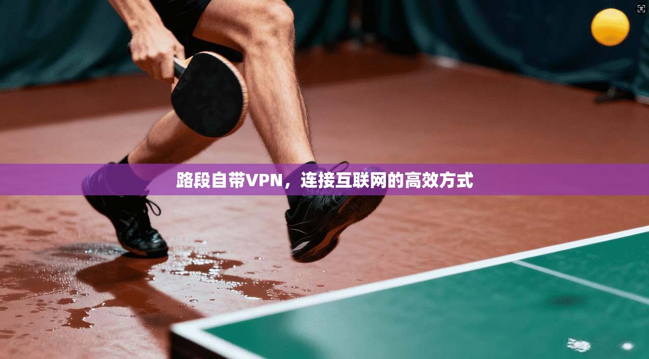 路段自带VPN，连接互联网的高效方式