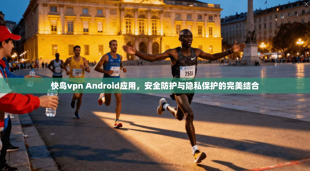 快鸟vpn Android应用，安全防护与隐私保护的完美结合
