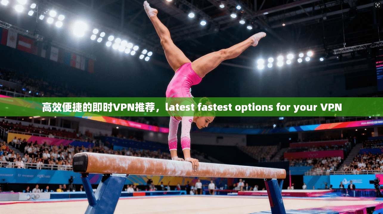 高效便捷的即时VPN推荐，latest fastest options for your VPN