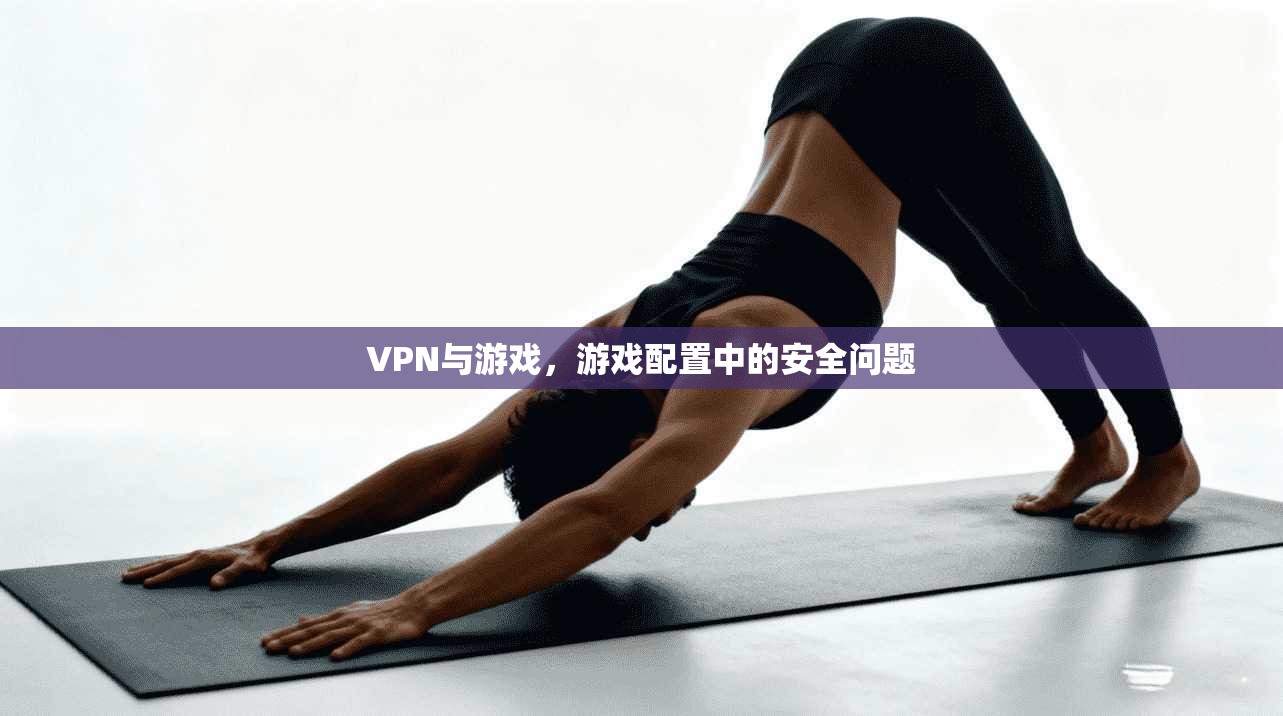 VPN与游戏，游戏配置中的安全问题  第1张
