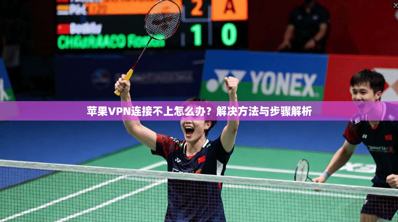 苹果VPN连接不上怎么办？解决方法与步骤解析