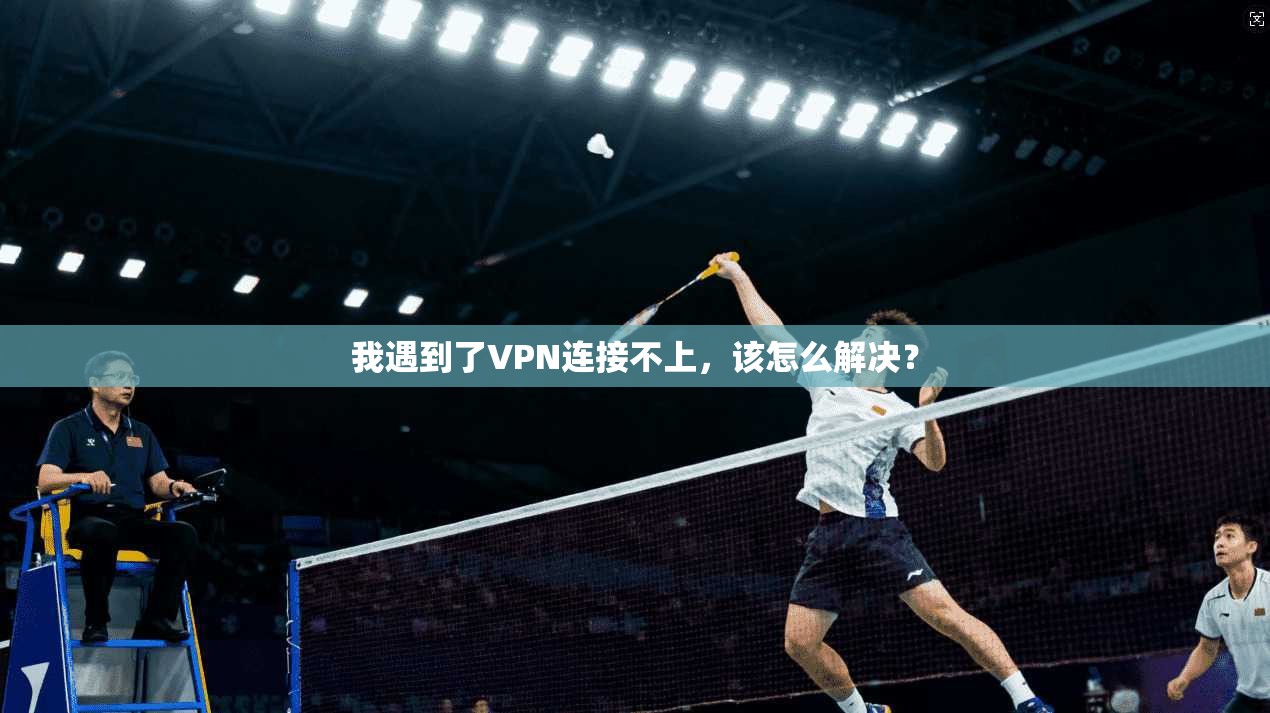 我遇到了VPN连接不上，该怎么解决？