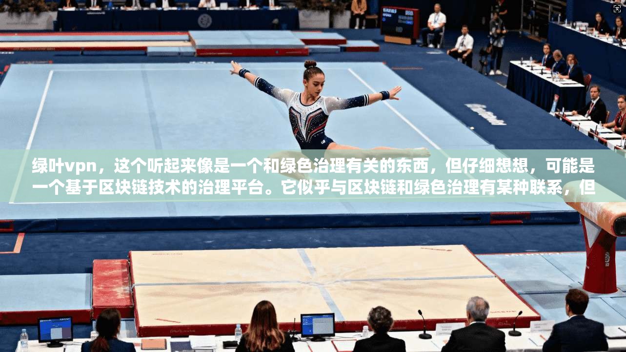 绿叶vpn，这个听起来像是一个和绿色治理有关的东西，但仔细想想，可能是一个基于区块链技术的治理平台。它似乎与区块链和绿色治理有某种联系，但具体是什么样的联系，我还得先了解一下
