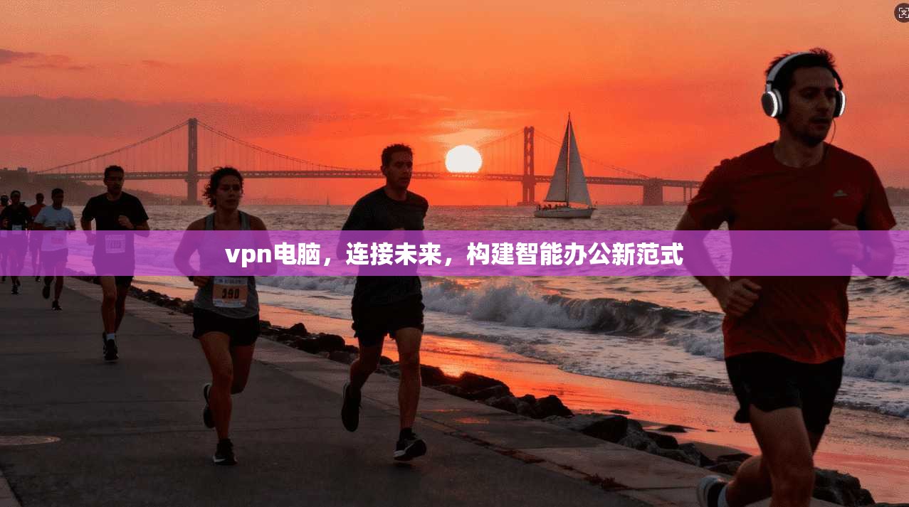 vpn电脑，连接未来，构建智能办公新范式