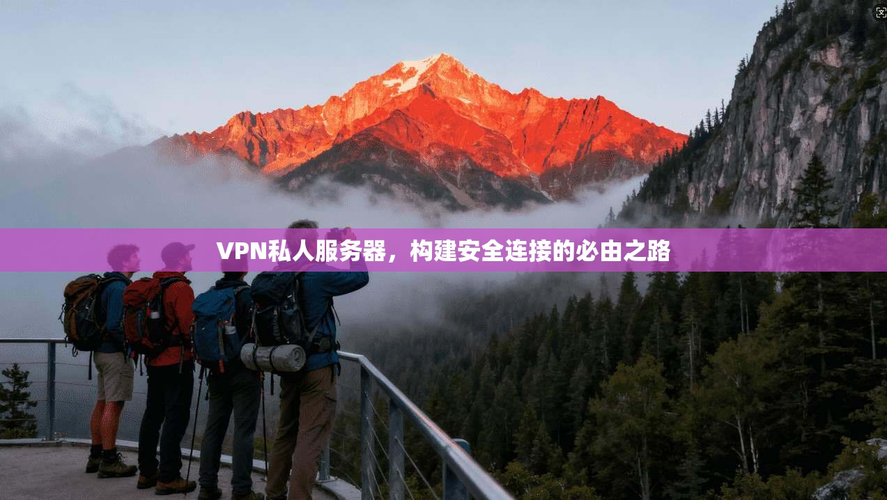 VPN私人服务器，构建安全连接的必由之路