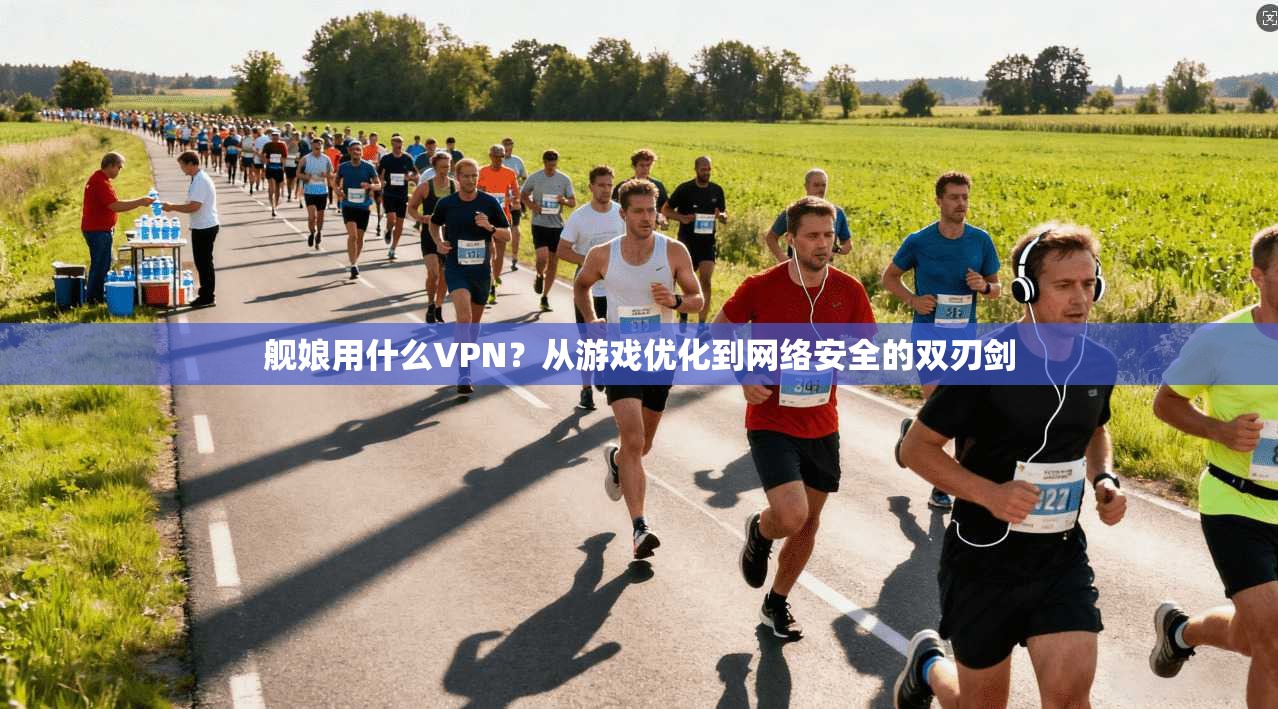 舰娘用什么VPN？从游戏优化到网络安全的双刃剑