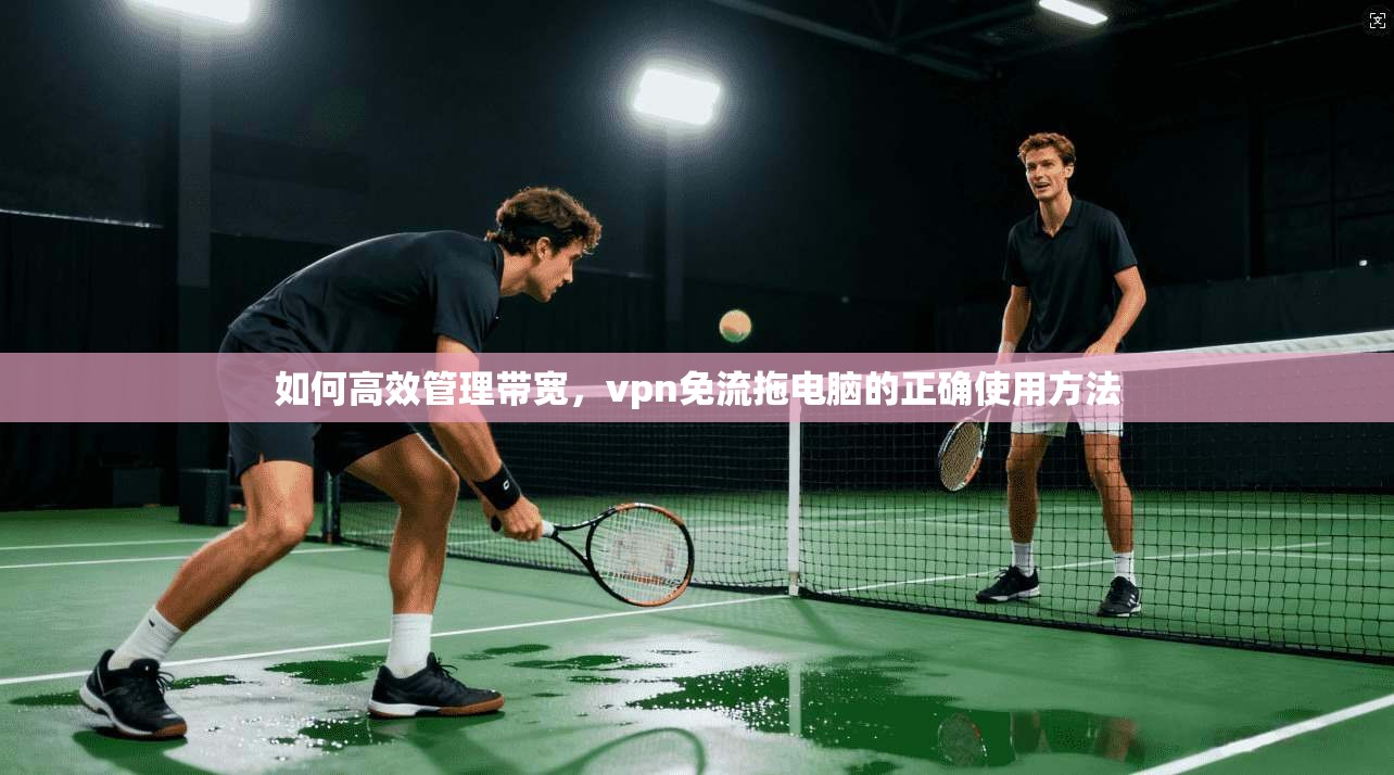 如何高效管理带宽，vpn免流拖电脑的正确使用方法