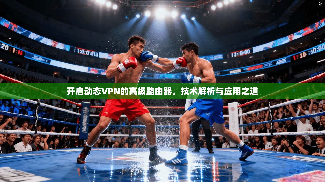 开启动态VPN的高级路由器，技术解析与应用之道