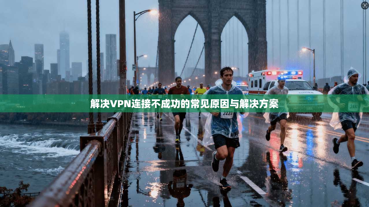解决VPN连接不成功的常见原因与解决方案