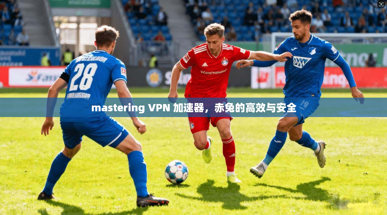 mastering VPN 加速器，赤兔的高效与安全
