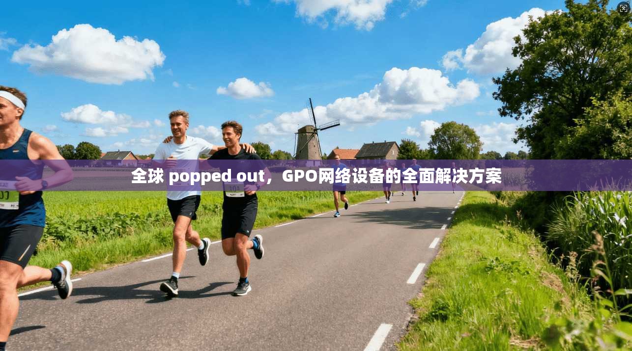 全球 popped out，GPO网络设备的全面解决方案