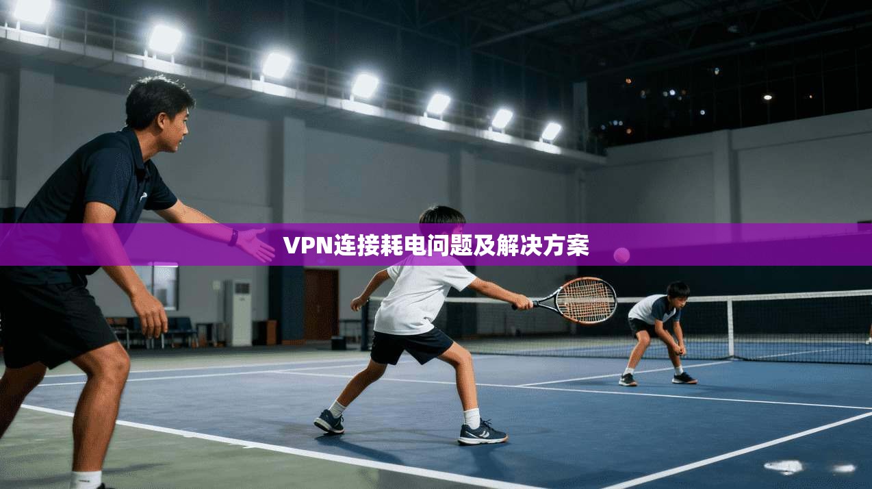 VPN连接耗电问题及解决方案