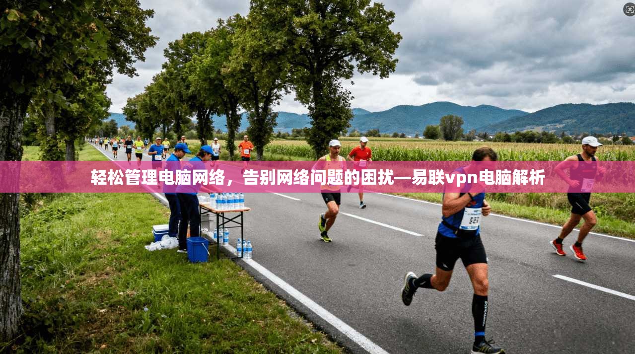轻松管理电脑网络，告别网络问题的困扰—易联vpn电脑解析