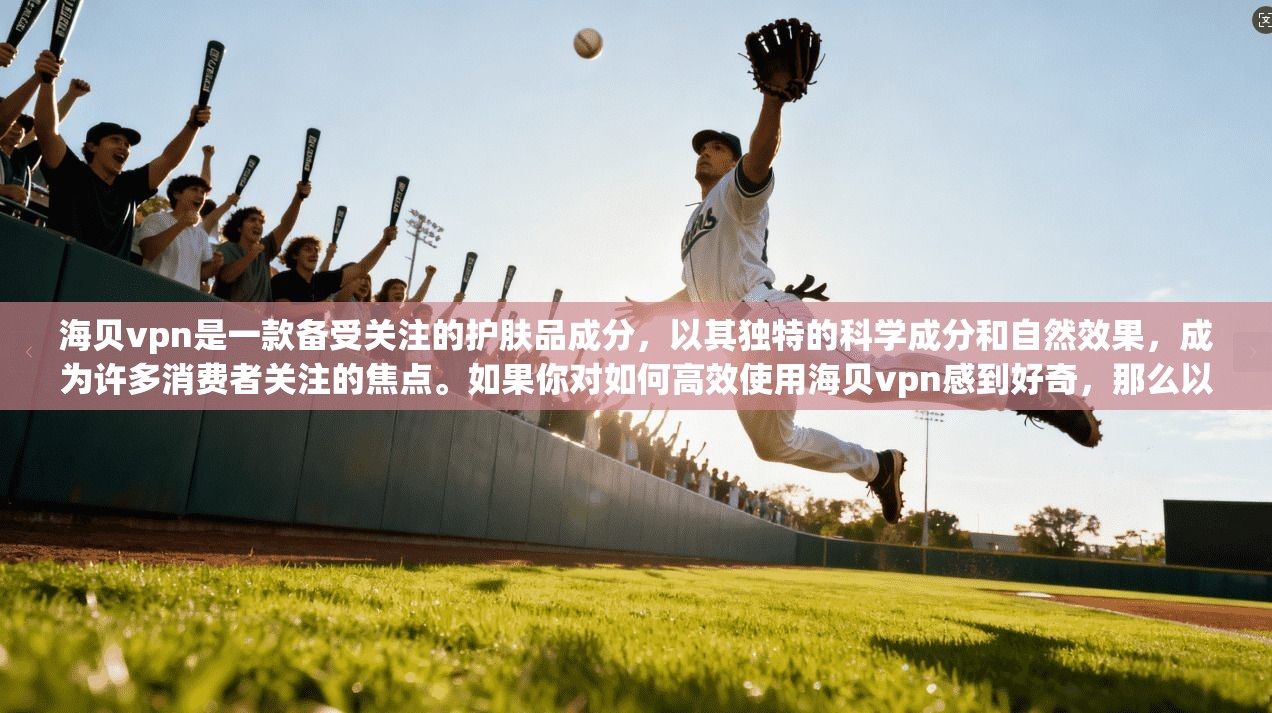 海贝vpn是一款备受关注的护肤品成分，以其独特的科学成分和自然效果，成为许多消费者关注的焦点。如果你对如何高效使用海贝vpn感到好奇，那么以下内容将为你详细解读