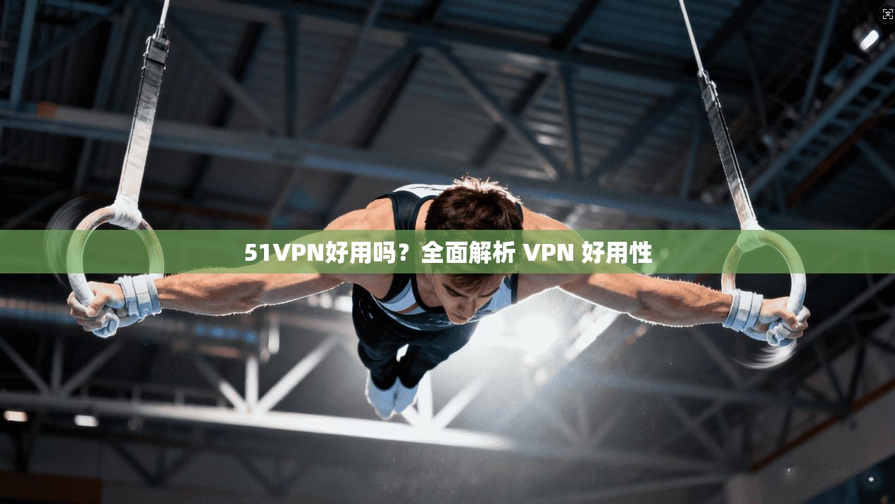 51VPN好用吗？全面解析 VPN 好用性