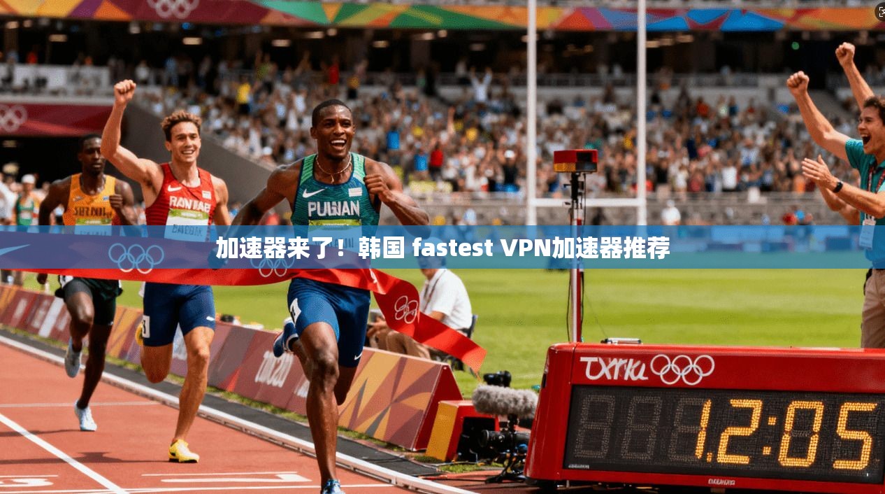 加速器来了！韩国 fastest VPN加速器推荐