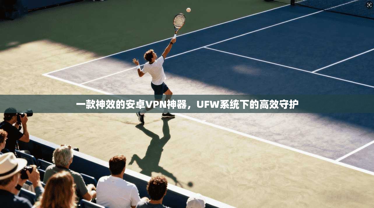 一款神效的安卓VPN神器,UFW系统下的高效守护