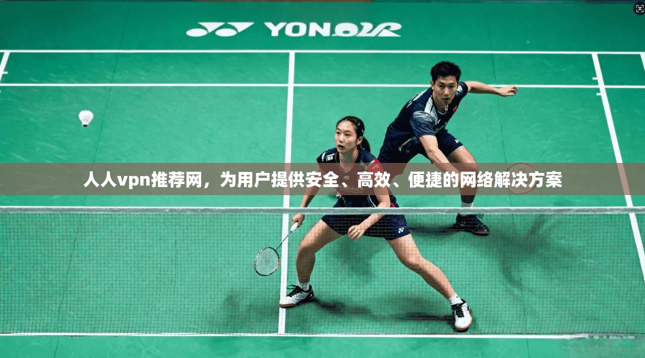 人人vpn推荐网，为用户提供安全、高效、便捷的网络解决方案