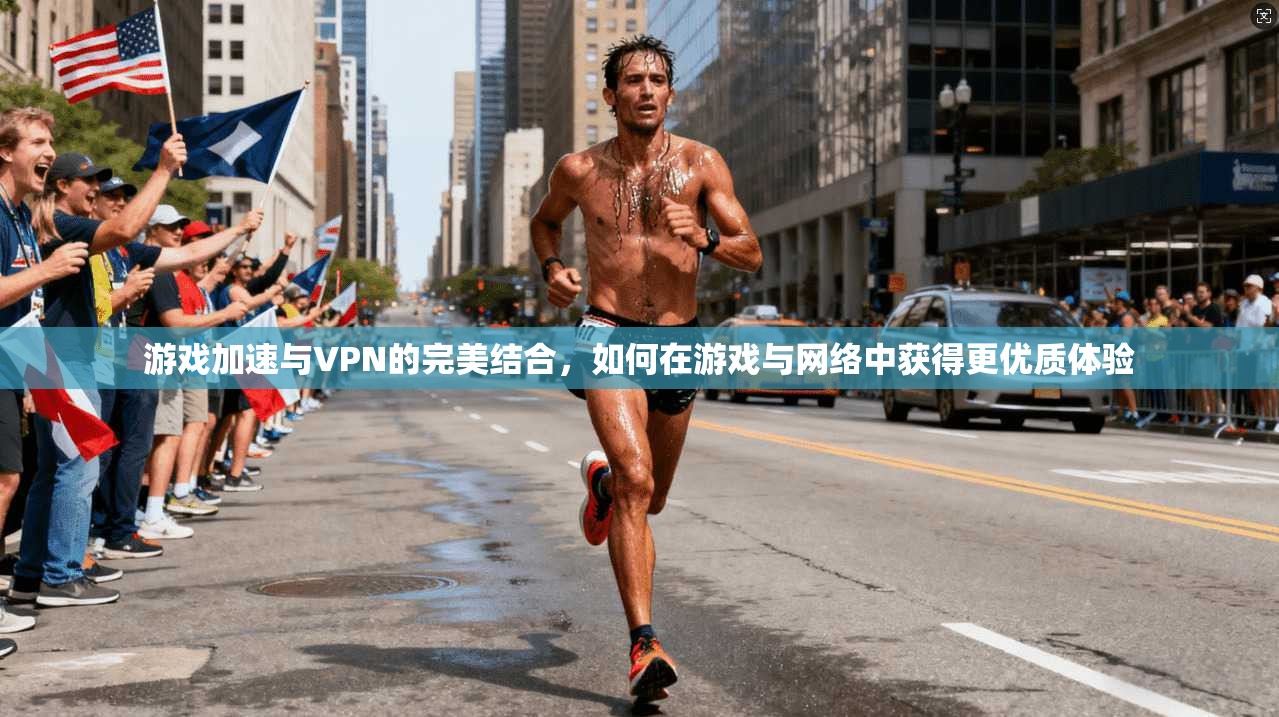 游戏加速与VPN的完美结合,如何在游戏与网络中获得更优质体验