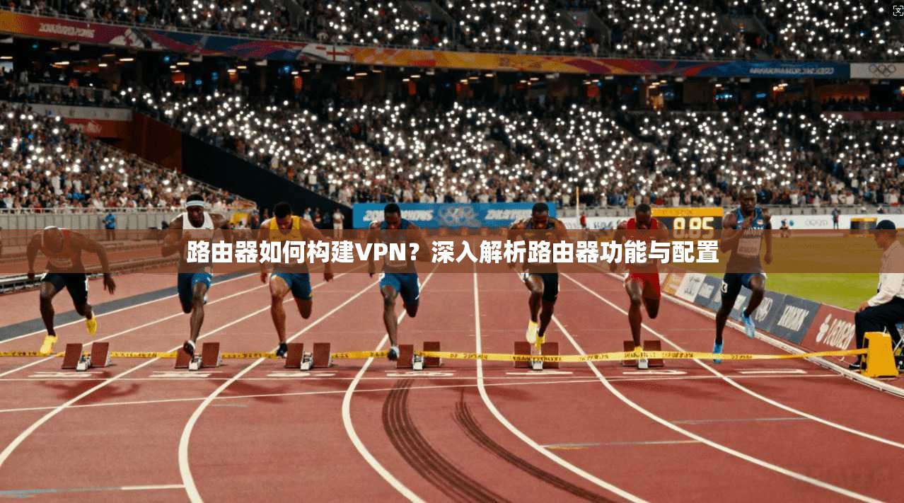 路由器如何构建VPN？深入解析路由器功能与配置